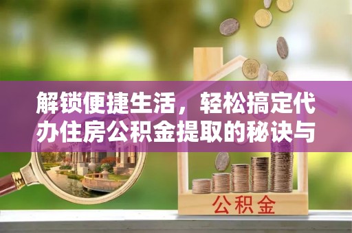 服务解锁便捷生活，轻松搞定代办住房公积金提取的秘诀与技巧