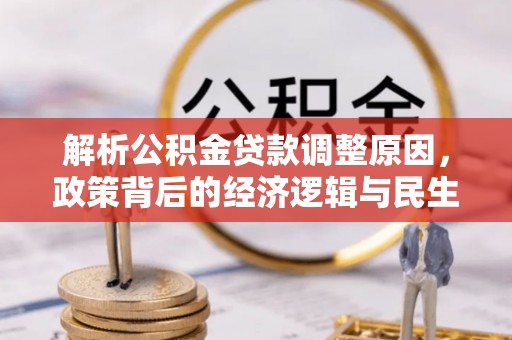 服务解析公积金贷款调整原因，政策背后的经济逻辑与民生影响