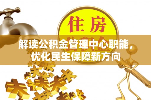 服务解读公积金管理中心职能，优化民生保障新方向