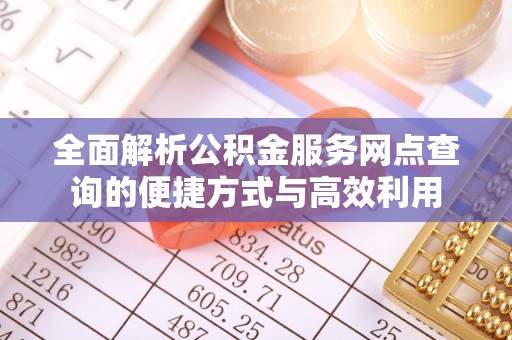 服务全面解析公积金服务网点查询的便捷方式与高效利用