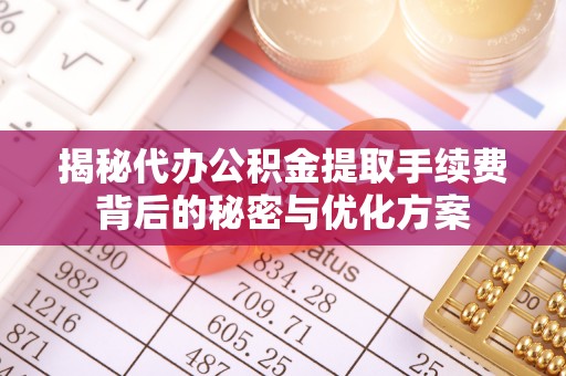 服务揭秘代办公积金提取手续费背后的秘密与优化方案