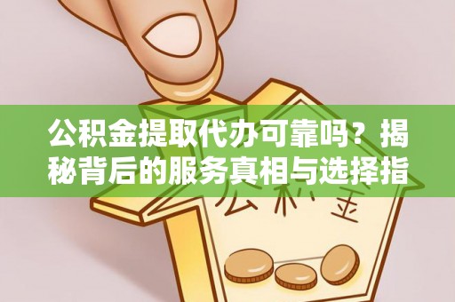 服务公积金提取代办可靠吗？揭秘背后的服务真相与选择指南