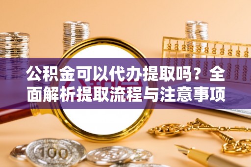 服务公积金可以代办提取吗？全面解析提取流程与注意事项