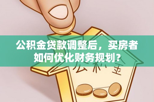 服务公积金贷款调整后，买房者如何优化财务规划？