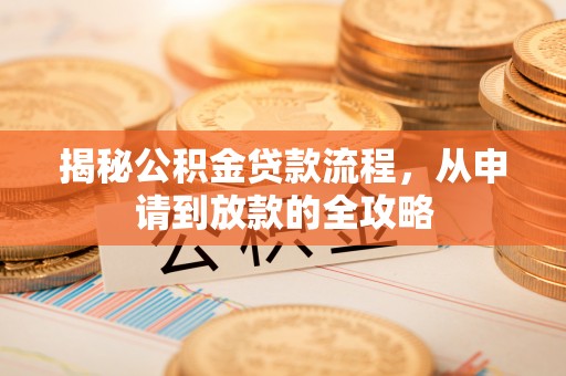 服务揭秘公积金贷款流程，从申请到放款的全攻略