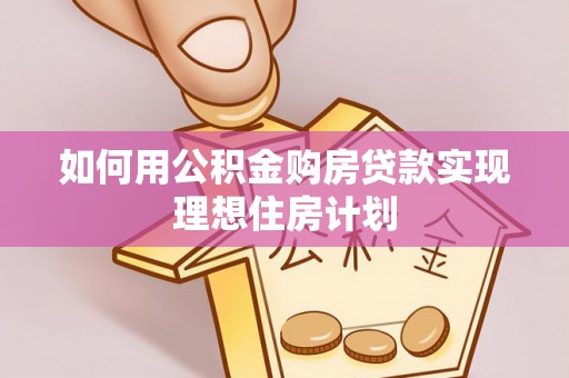 服务如何用公积金购房贷款实现理想住房计划