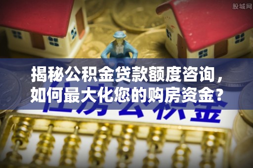 服务揭秘公积金贷款额度咨询，如何最大化您的购房资金？