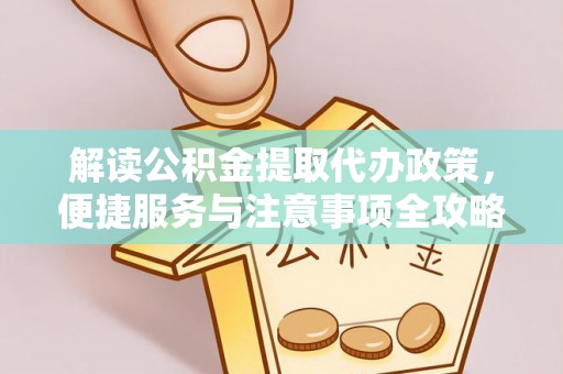 服务解读公积金提取代办政策，便捷服务与注意事项全攻略