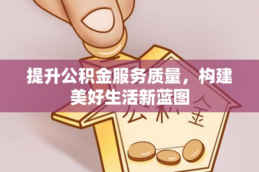 服务提升公积金服务质量，构建美好生活新蓝图
