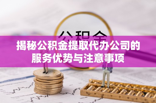 服务揭秘公积金提取代办公司的服务优势与注意事项