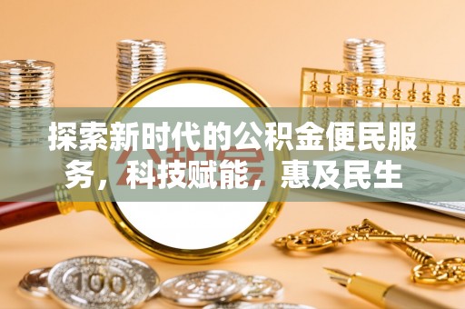 服务探索新时代的公积金便民服务，科技赋能，惠及民生