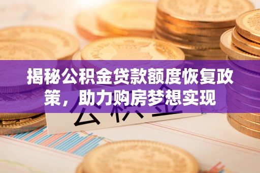 服务揭秘公积金贷款额度恢复政策，助力购房梦想实现