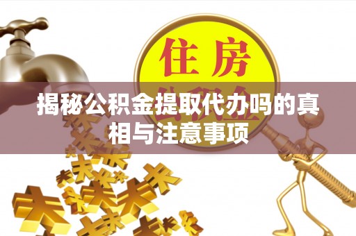 服务揭秘公积金提取代办吗的真相与注意事项