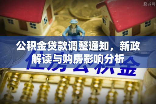 服务公积金贷款调整通知，新政解读与购房影响分析