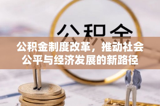 服务公积金制度改革，推动社会公平与经济发展的新路径