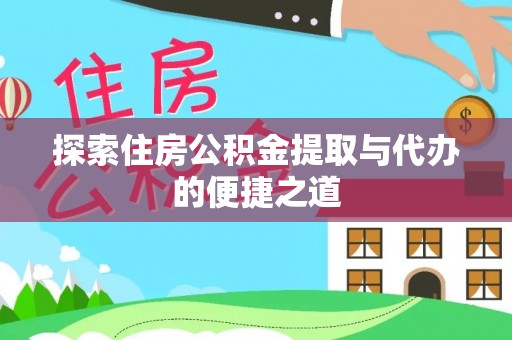 服务探索住房公积金提取与代办的便捷之道