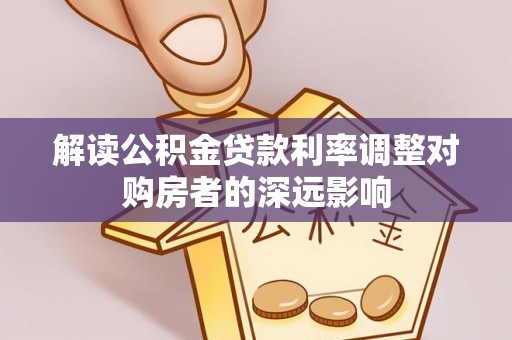 服务解读公积金贷款利率调整对购房者的深远影响