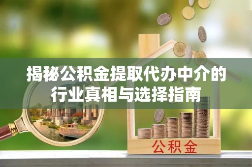 服务揭秘公积金提取代办中介的行业真相与选择指南