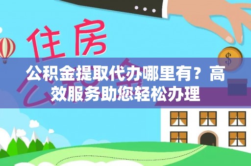 服务公积金提取代办哪里有？高效服务助您轻松办理