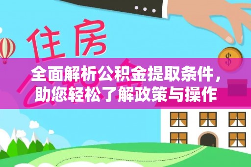 服务全面解析公积金提取条件，助您轻松了解政策与操作