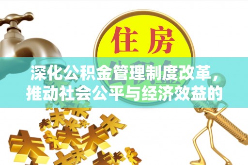 服务深化公积金管理制度改革，推动社会公平与经济效益的双赢