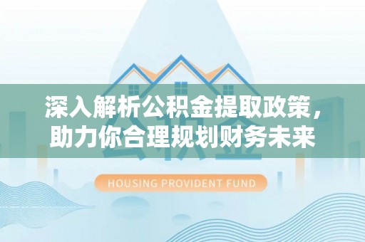服务深入解析公积金提取政策，助力你合理规划财务未来