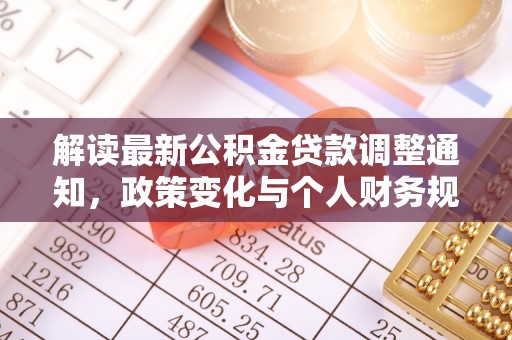 服务解读最新公积金贷款调整通知，政策变化与个人财务规划的影响
