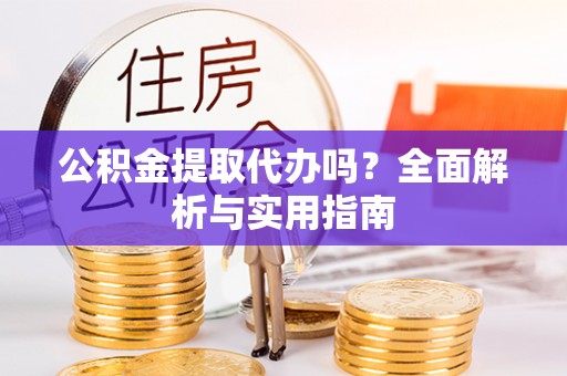 服务公积金提取代办吗？全面解析与实用指南