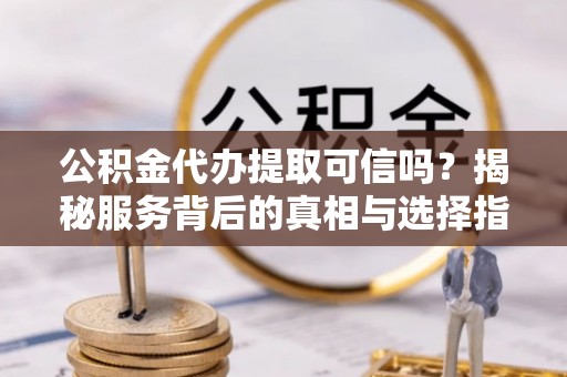 服务公积金代办提取可信吗？揭秘服务背后的真相与选择指南