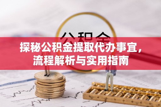 服务探秘公积金提取代办事宜，流程解析与实用指南