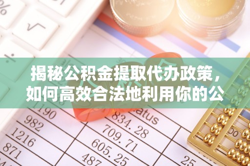 服务揭秘公积金提取代办政策，如何高效合法地利用你的公积金