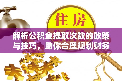 服务解析公积金提取次数的政策与技巧，助你合理规划财务未来