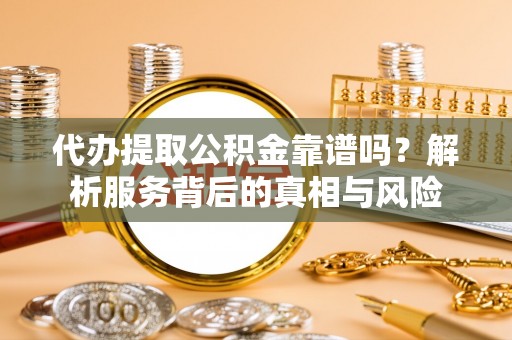 服务代办提取公积金靠谱吗？解析服务背后的真相与风险