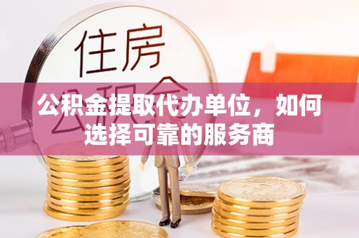 服务公积金提取代办单位，如何选择可靠的服务商