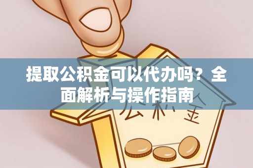 服务提取公积金可以代办吗？全面解析与操作指南