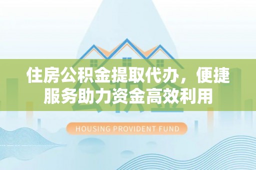 服务住房公积金提取代办，便捷服务助力资金高效利用