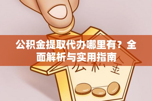 服务公积金提取代办哪里有？全面解析与实用指南