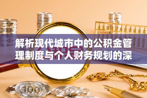 服务解析现代城市中的公积金管理制度与个人财务规划的深度关联