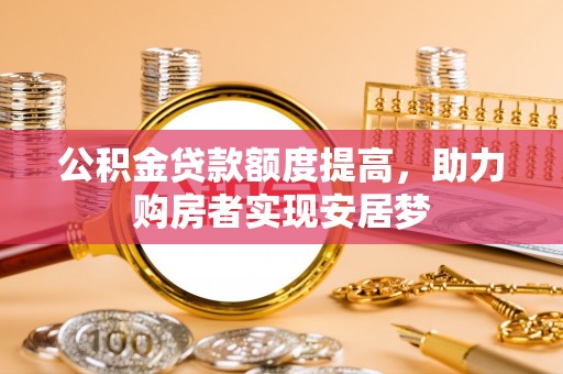 服务公积金贷款额度提高，助力购房者实现安居梦