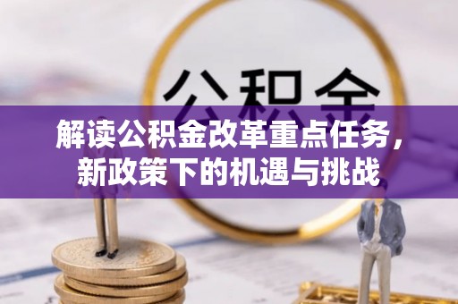 服务解读公积金改革重点任务，新政策下的机遇与挑战