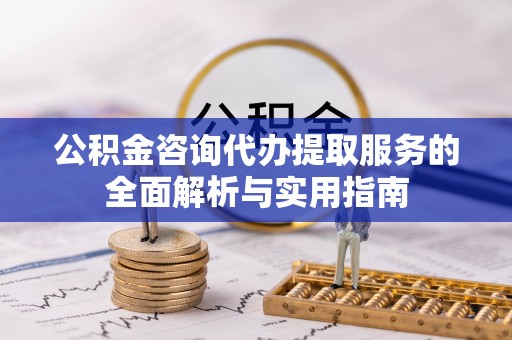 服务公积金咨询代办提取服务的全面解析与实用指南