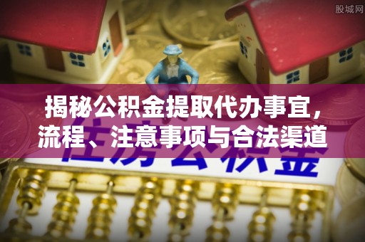 服务揭秘公积金提取代办事宜，流程、注意事项与合法渠道