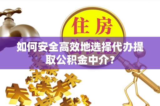 服务如何安全高效地选择代办提取公积金中介？