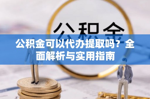 服务公积金可以代办提取吗？全面解析与实用指南