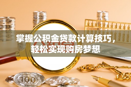 服务掌握公积金贷款计算技巧，轻松实现购房梦想