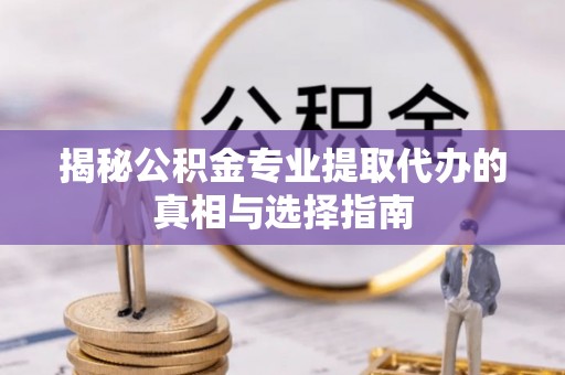 服务揭秘公积金专业提取代办的真相与选择指南