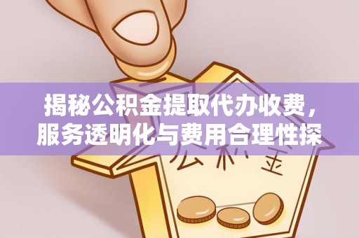 服务揭秘公积金提取代办收费，服务透明化与费用合理性探讨