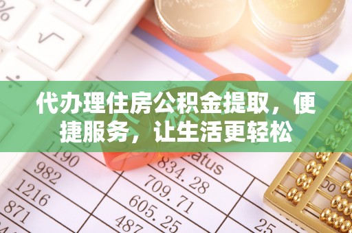 服务代办理住房公积金提取，便捷服务，让生活更轻松
