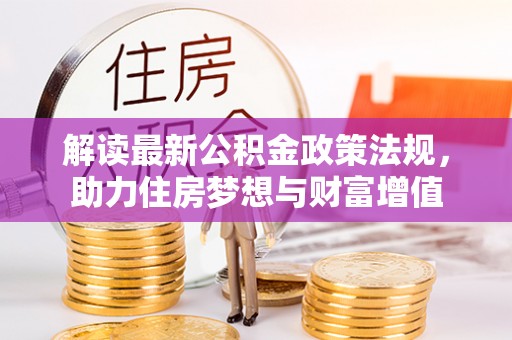 服务解读最新公积金政策法规，助力住房梦想与财富增值