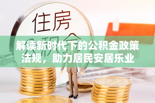 服务解读新时代下的公积金政策法规，助力居民安居乐业